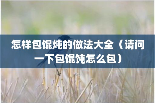 怎样包馄炖的做法大全（请问一下包馄饨怎么包）