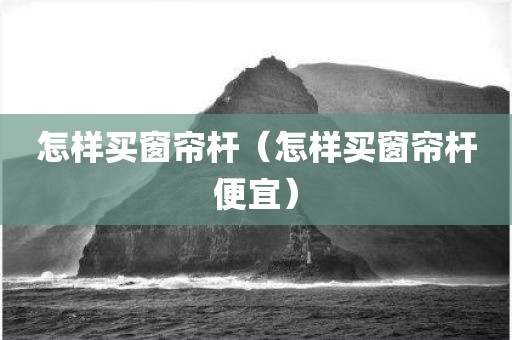 怎样买窗帘杆（怎样买窗帘杆便宜）