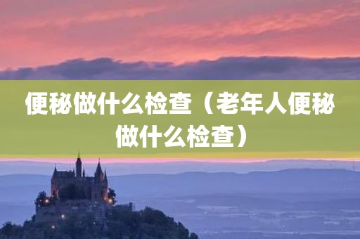 便秘做什么检查(老年人便秘做什么检查)