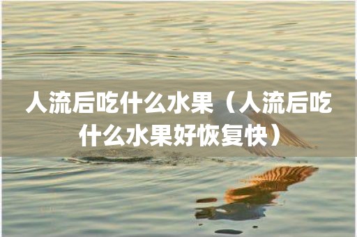 人流后吃什么水果（人流后吃什么水果好恢复快）