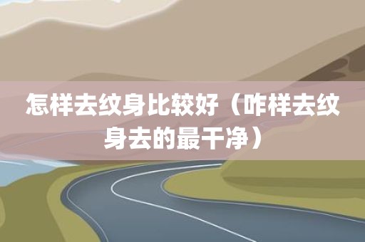 怎样去纹身比较好（咋样去纹身去的最干净）