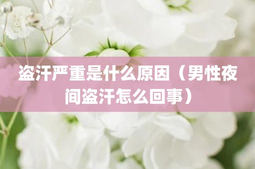 盗汗严重是什么原因（男性夜间盗汗怎么回事）