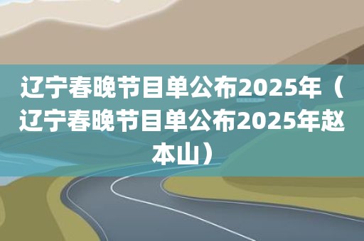 辽宁春晚节目单公布2025年（辽宁春晚节目单公布2025年赵本山）