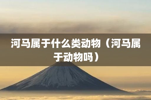 河马属于什么类动物（河马属于动物吗）