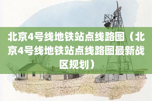 北京4号线地铁站点线路图（北京4号线地铁站点线路图最新战区规划）