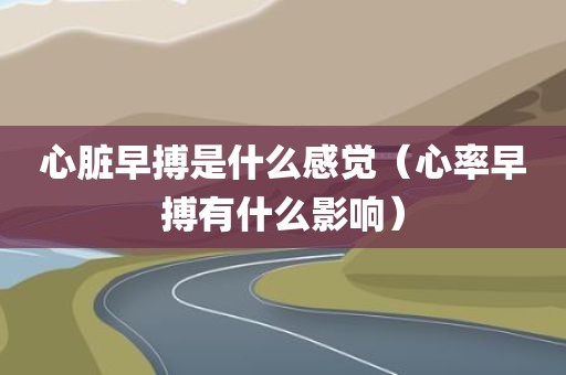 心脏早搏是什么感觉（心率早搏有什么影响）