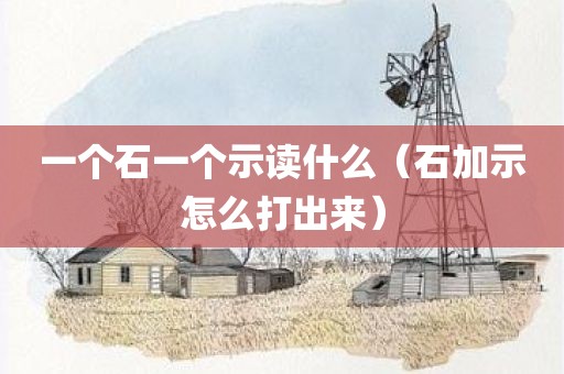 一个石一个示读什么(石加示怎么打出来)