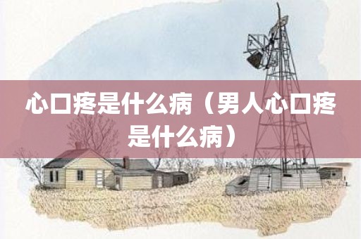 心口疼是什么病（男人心口疼是什么病）