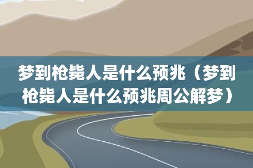 梦到枪毙人是什么预兆（梦到枪毙人是什么预兆周公解梦）