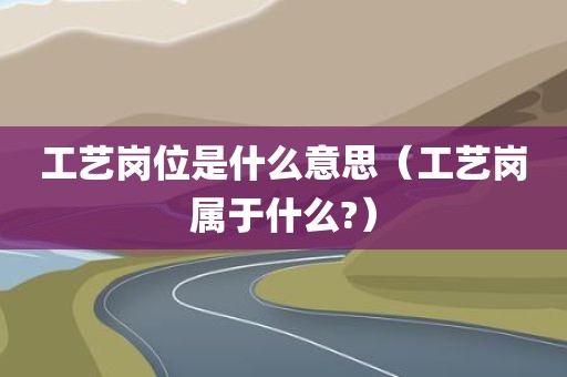 工艺岗位是什么意思（工艺岗属于什么?）