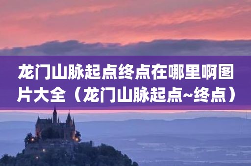 龙门山脉起点终点在哪里啊图片大全（龙门山脉起点~终点）