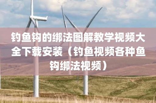钓鱼钩的绑法图解教学视频大全下载安装(钓鱼视频各种鱼钩绑法视频) 钓鱼钩的绑法图解教学视频大全下载安装(钓鱼视频各种鱼钩绑法视频)