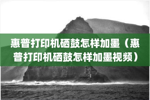 惠普打印机硒鼓怎样加墨（惠普打印机硒鼓怎样加墨视频）