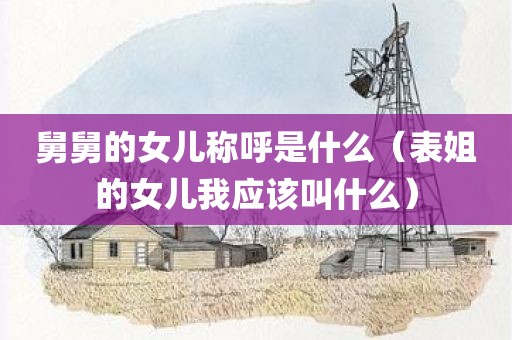 舅舅的女儿称呼是什么（表姐的女儿我应该叫什么）