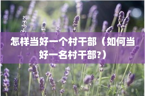 怎样当好一个村干部（如何当好一名村干部?）