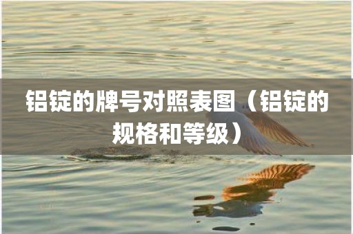 铝锭的牌号对照表图(铝锭的规格和等级) 铝锭的牌号对照表图(铝锭的规格和等级)