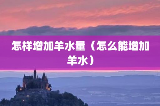 怎样增加羊水量（怎么能增加羊水）