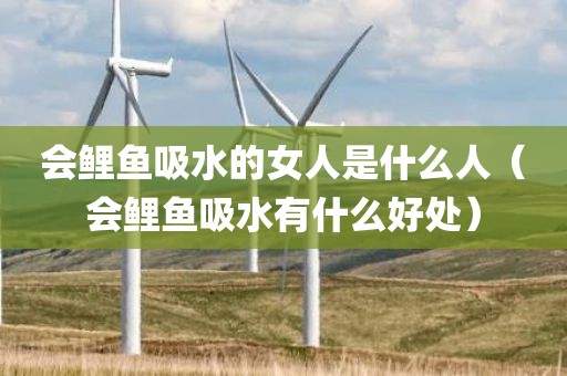 会鲤鱼吸水的女人是什么人（会鲤鱼吸水有什么好处）