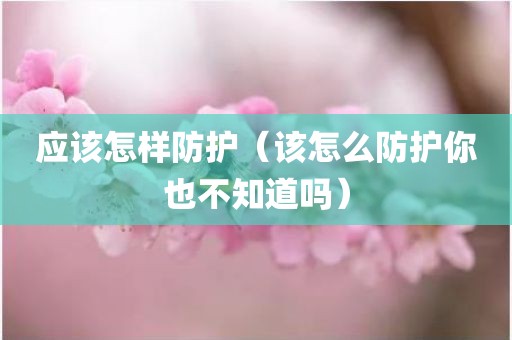 应该怎样防护（该怎么防护你也不知道吗）