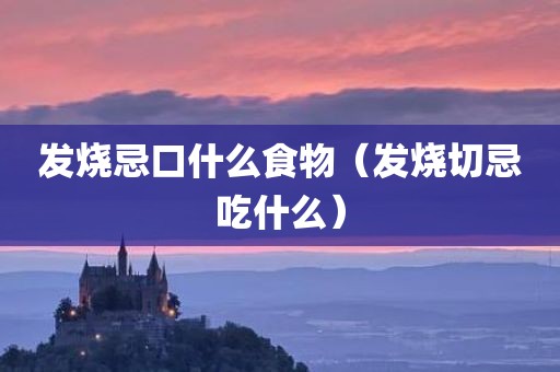 发烧忌口什么食物（发烧切忌吃什么）
