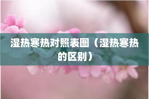湿热寒热对照表图（湿热寒热的区别）