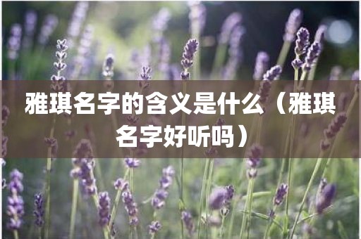 雅琪名字的含义是什么（雅琪名字好听吗）