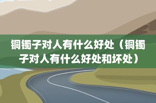 铜镯子对人有什么好处（铜镯子对人有什么好处和坏处）