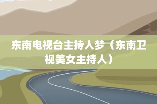 东南电视台主持人梦（东南卫视美女主持人）