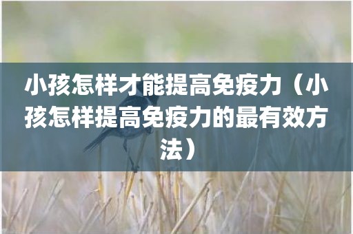 小孩怎样才能提高免疫力（小孩怎样提高免疫力的最有效方法）