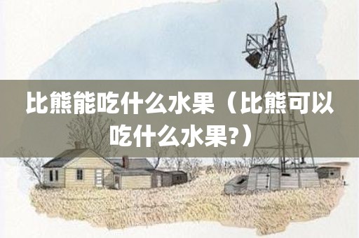 比熊能吃什么水果（比熊可以吃什么水果?）