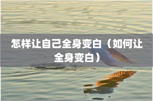 怎样让自己全身变白（如何让全身变白）