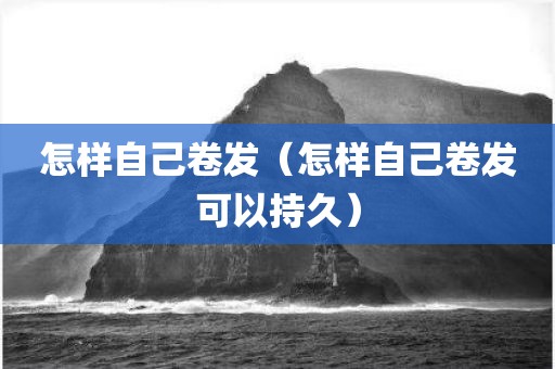 怎样自己卷发（怎样自己卷发可以持久）