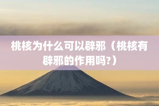 桃核为什么可以辟邪(桃核有辟邪的作用吗?)