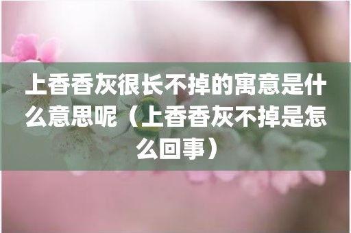 上香香灰很长不掉的寓意是什么意思呢（上香香灰不掉是怎么回事）