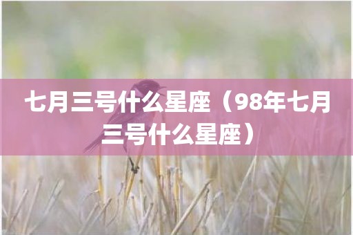 七月三号什么星座（98年七月三号什么星座）