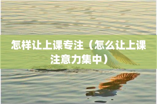 怎样让上课专注（怎么让上课注意力集中）