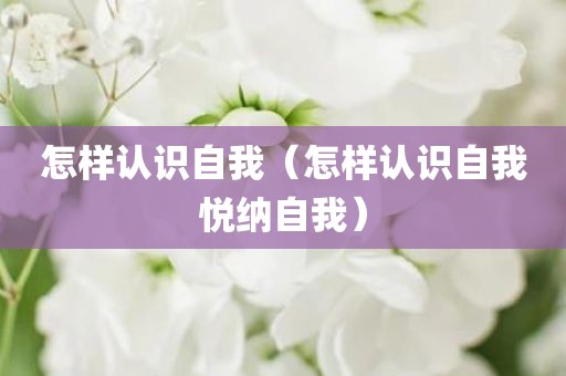 怎样认识自我（怎样认识自我悦纳自我）