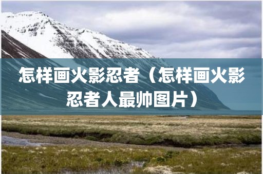 怎样画火影忍者（怎样画火影忍者人最帅图片）