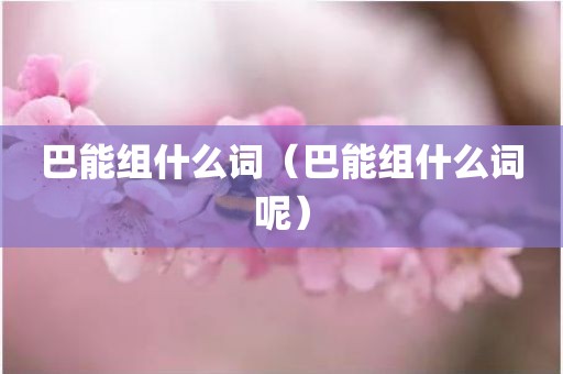 巴能组什么词（巴能组什么词呢）