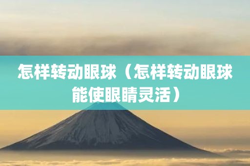 怎样转动眼球（怎样转动眼球能使眼睛灵活）