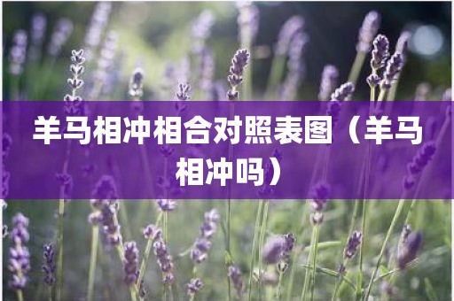 羊马相冲相合对照表图（羊马相冲吗）