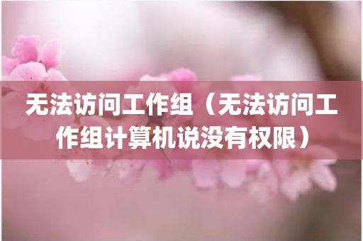 无法访问工作组（无法访问工作组计算机说没有权限）