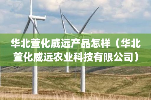 华北萱化威远产品怎样（华北萱化威远农业科技有限公司）