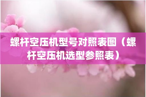螺杆空压机型号对照表图（螺杆空压机选型参照表）