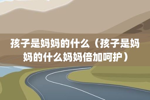 孩子是妈妈的什么（孩子是妈妈的什么妈妈倍加呵护）
