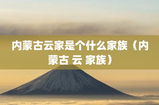 内蒙古云家是个什么家族(内蒙古 云 家族)