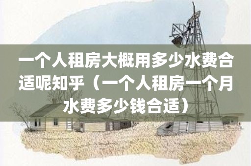 一个人租房大概用多少水费合适呢知乎（一个人租房一个月水费多少钱合适）
