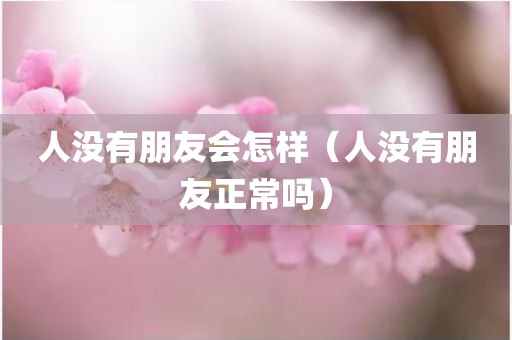 人没有朋友会怎样（人没有朋友正常吗）