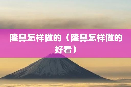 隆鼻怎样做的（隆鼻怎样做的好看）
