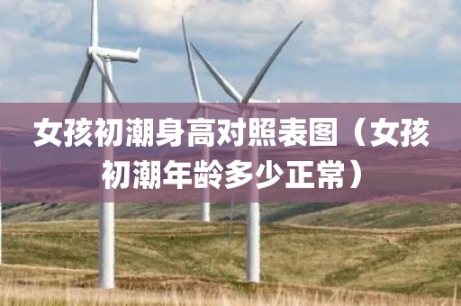 女孩初潮身高对照表图（女孩初潮年龄多少正常）